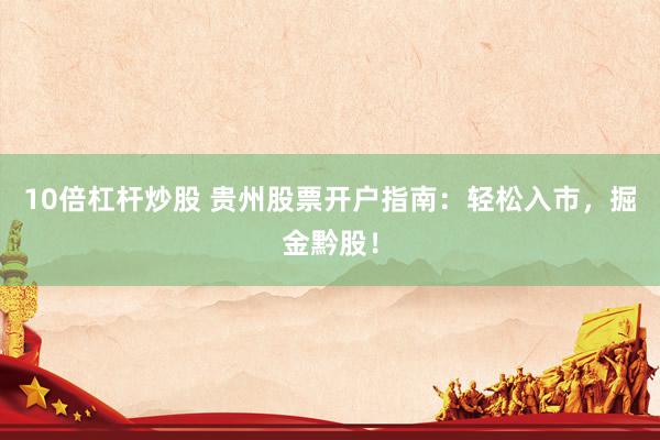10倍杠杆炒股 贵州股票开户指南:轻松入市,掘金黔股!
