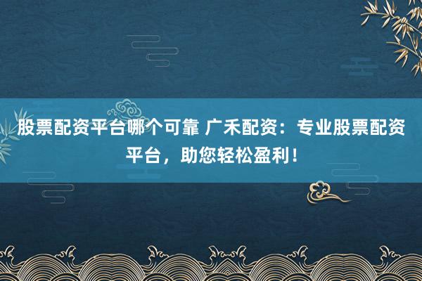 股票配资平台哪个可靠 广禾配资：专业股票配资平台，助您轻松盈利！