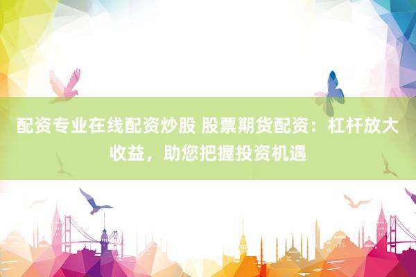 配资专业在线配资炒股 股票期货配资：杠杆放大收益，助您把握投资机遇