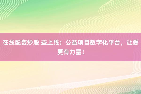 在线配资炒股 益上线：公益项目数字化平台，让爱更有力量！