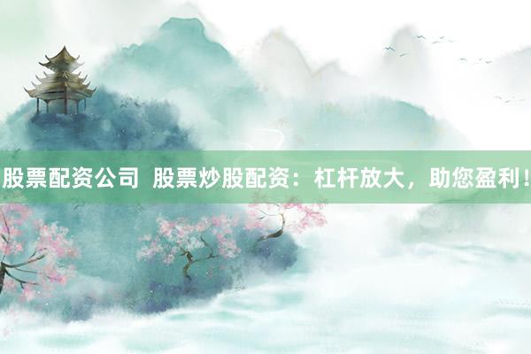 股票配资公司 股票炒股配资:杠杆放大,助您盈利!