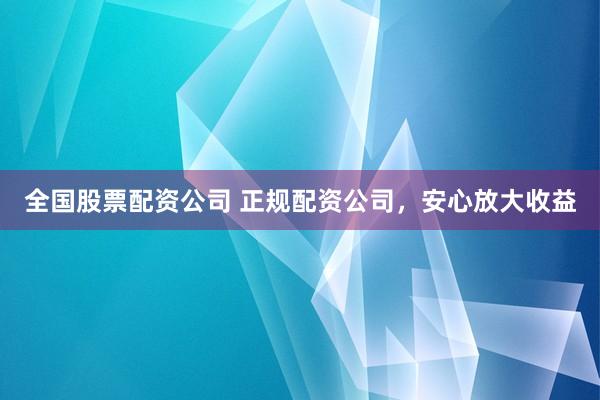 全国股票配资公司 正规配资公司,安心放大收益