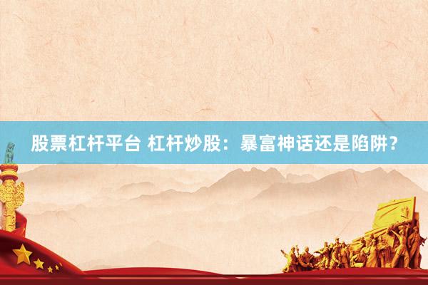 股票杠杆平台 杠杆炒股：暴富神话还是陷阱？