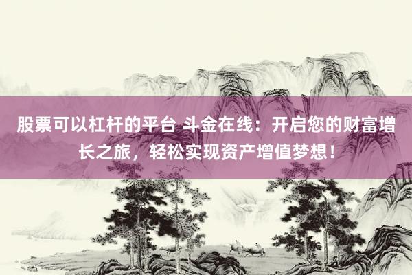 股票可以杠杆的平台 斗金在线:开启您的财富增长之旅,轻松实现资产增值梦想!